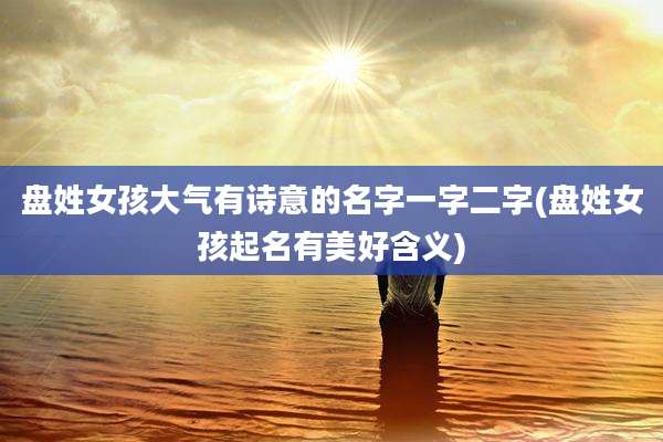 盘姓女孩大气有诗意的名字一字二字(盘姓女孩起名有美好含义)