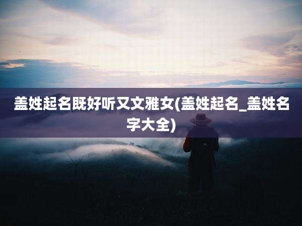 盖姓起名既好听又文雅女(盖姓起名_盖姓名字大全)
