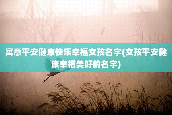 寓意平安健康快乐幸福女孩名字(女孩平安健康幸福美好的名字)