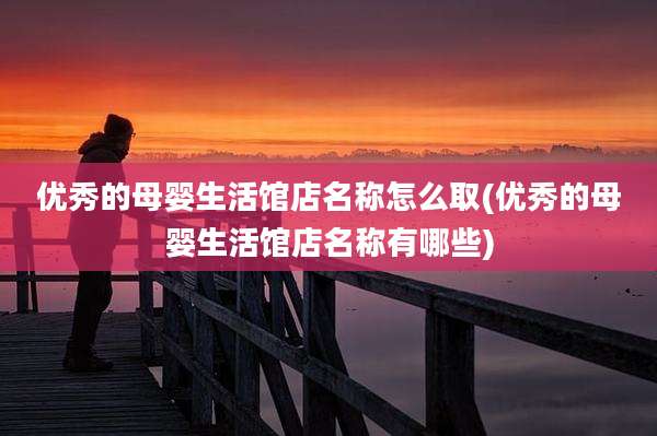 优秀的母婴生活馆店名称怎么取(优秀的母婴生活馆店名称有哪些)