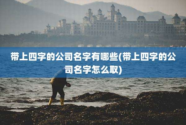 带上四字的公司名字有哪些(带上四字的公司名字怎么取)