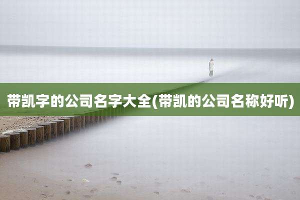 带凯字的公司名字大全(带凯的公司名称好听)