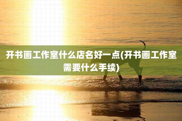 开书画工作室什么店名好一点(开书画工作室需要什么手续)