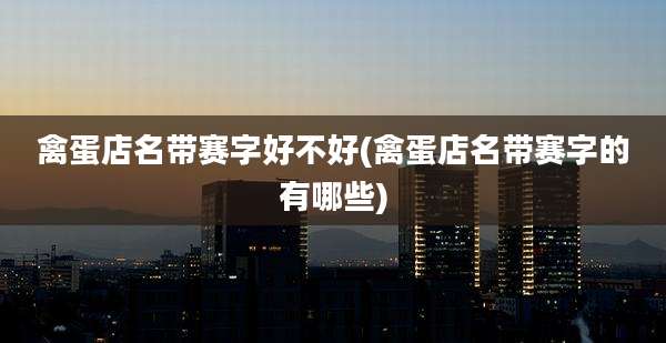 禽蛋店名带赛字好不好(禽蛋店名带赛字的有哪些)