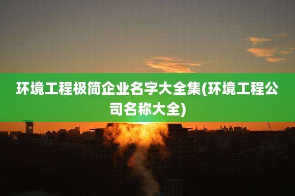 环境工程极简企业名字大全集(环境工程公司名称大全)