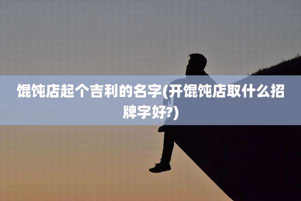 馄饨店起个吉利的名字(开馄饨店取什么招牌字好?)