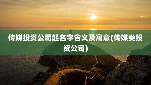 传媒投资公司起名字含义及寓意(传媒类投资公司)