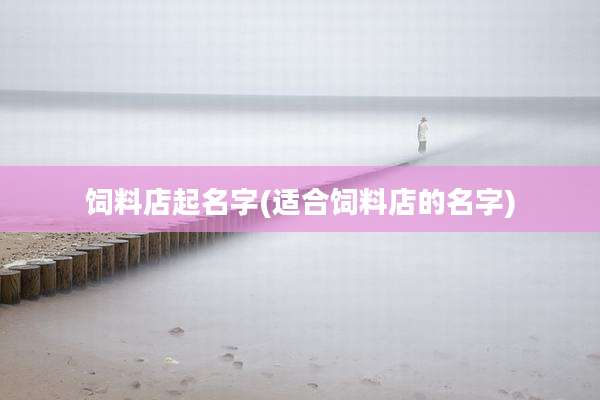 饲料店起名字(适合饲料店的名字)