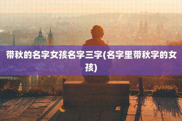 带秋的名字女孩名字三字(名字里带秋字的女孩)