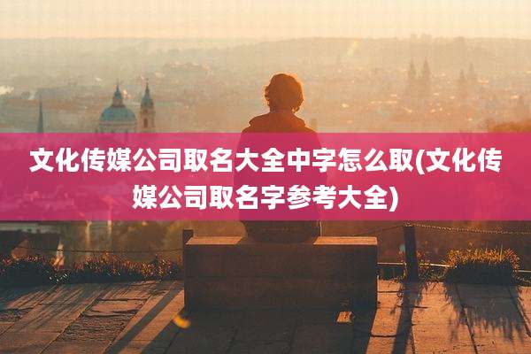 文化传媒公司取名大全中字怎么取(文化传媒公司取名字参考大全)