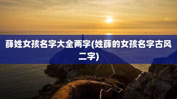 薛姓女孩名字大全两字(姓薛的女孩名字古风二字)