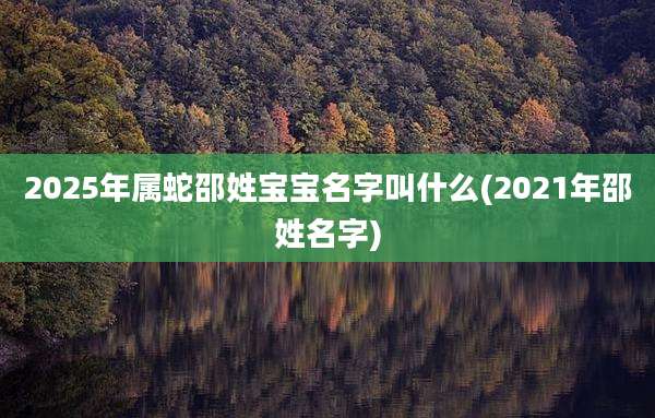 2025年属蛇邵姓宝宝名字叫什么(2021年邵姓名字)