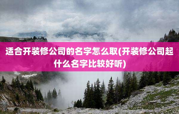 适合开装修公司的名字怎么取(开装修公司起什么名字比较好听)