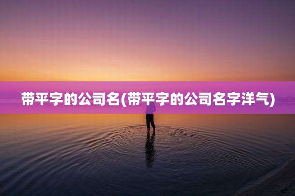 带平字的公司名(带平字的公司名字洋气)