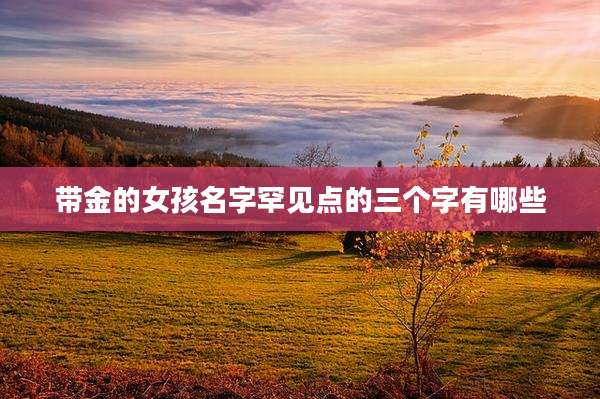 带金的女孩名字罕见点的三个字有哪些