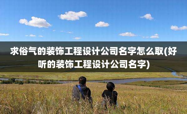 求俗气的装饰工程设计公司名字怎么取(好听的装饰工程设计公司名字)