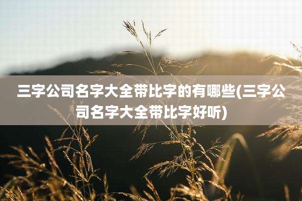 三字公司名字大全带比字的有哪些(三字公司名字大全带比字好听)