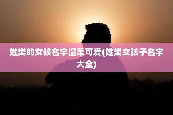 姓樊的女孩名字温柔可爱(姓樊女孩子名字大全)