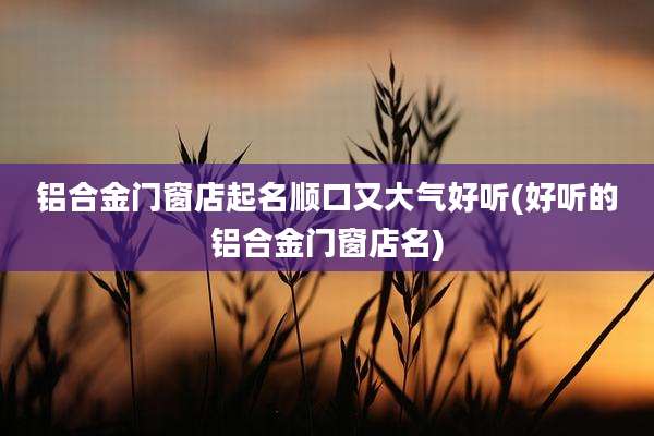 铝合金门窗店起名顺口又大气好听(好听的铝合金门窗店名)
