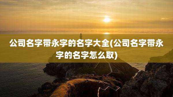 公司名字带永字的名字大全(公司名字带永字的名字怎么取)