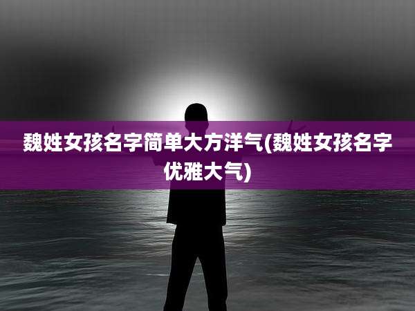 魏姓女孩名字简单大方洋气(魏姓女孩名字优雅大气)
