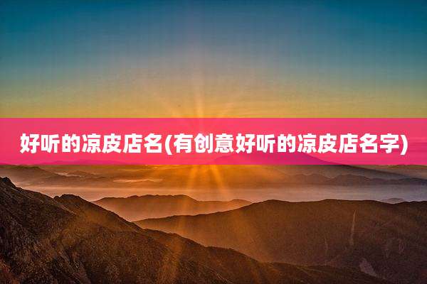 好听的凉皮店名(有创意好听的凉皮店名字)