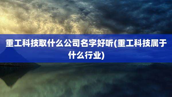 重工科技取什么公司名字好听(重工科技属于什么行业)