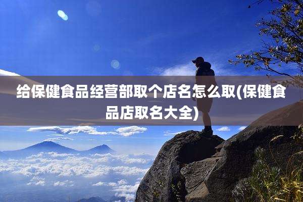 给保健食品经营部取个店名怎么取(保健食品店取名大全)