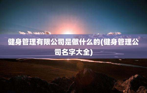 健身管理有限公司是做什么的(健身管理公司名字大全)