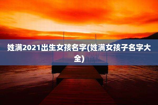姓满2021出生女孩名字(姓满女孩子名字大全)