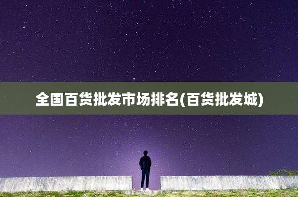全国百货批发市场排名(百货批发城)