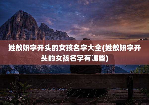姓敖妍字开头的女孩名字大全(姓敖妍字开头的女孩名字有哪些)