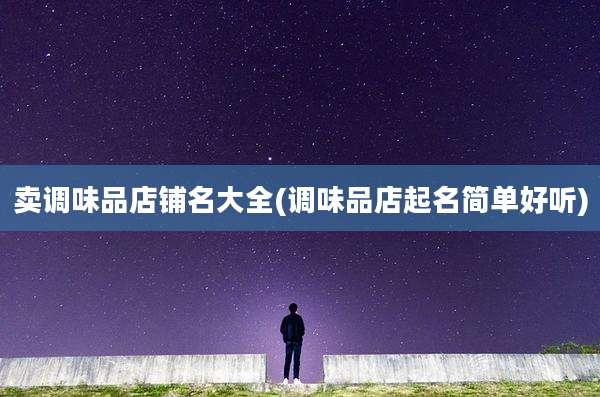 卖调味品店铺名大全(调味品店起名简单好听)