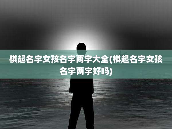 棋起名字女孩名字两字大全(棋起名字女孩名字两字好吗)