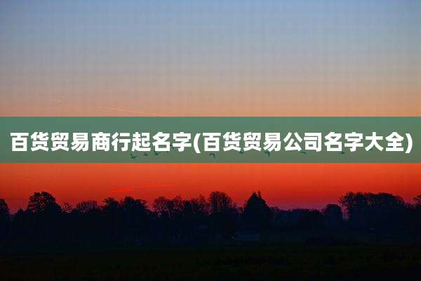 百货贸易商行起名字(百货贸易公司名字大全)