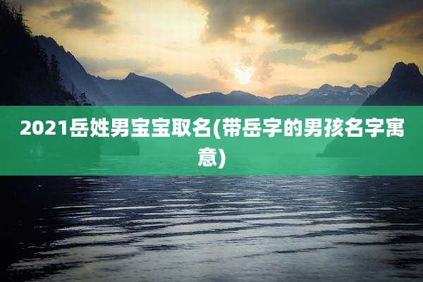 2021岳姓男宝宝取名(带岳字的男孩名字寓意)