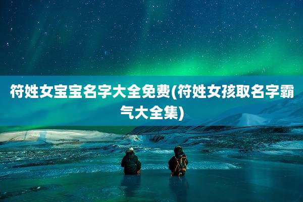 符姓女宝宝名字大全免费(符姓女孩取名字霸气大全集)
