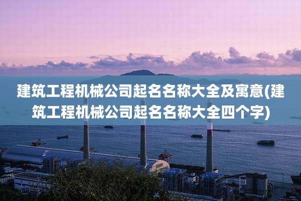 建筑工程机械公司起名名称大全及寓意(建筑工程机械公司起名名称大全四个字)