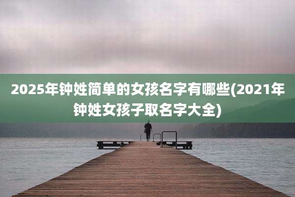 2025年钟姓简单的女孩名字有哪些(2021年钟姓女孩子取名字大全)
