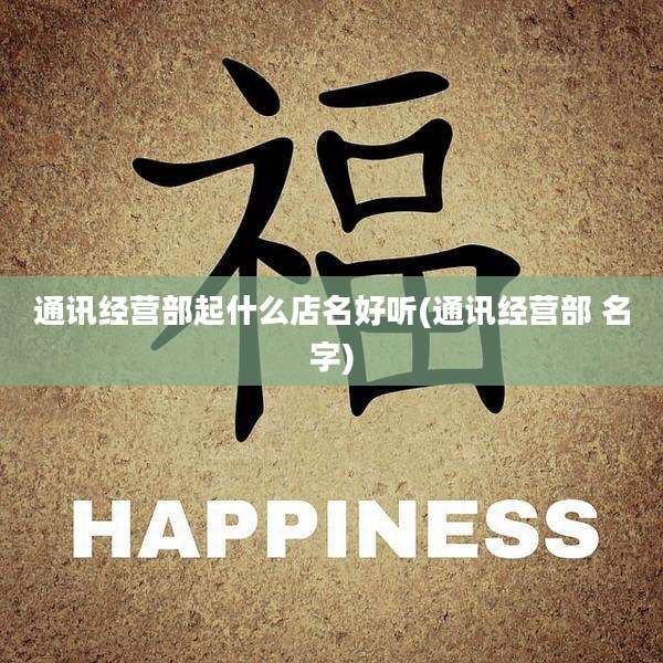 通讯经营部起什么店名好听(通讯经营部 名字)
