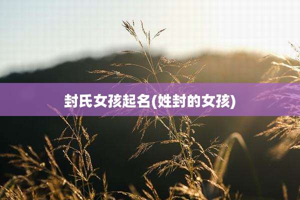 封氏女孩起名(姓封的女孩)