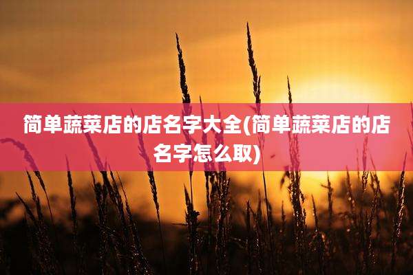 简单蔬菜店的店名字大全(简单蔬菜店的店名字怎么取)