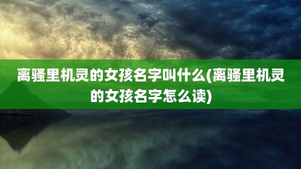 离骚里机灵的女孩名字叫什么(离骚里机灵的女孩名字怎么读)