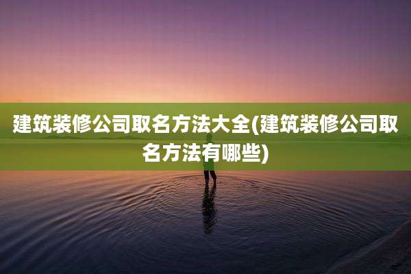 建筑装修公司取名方法大全(建筑装修公司取名方法有哪些)