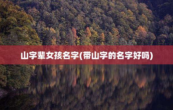 山字辈女孩名字(带山字的名字好吗)