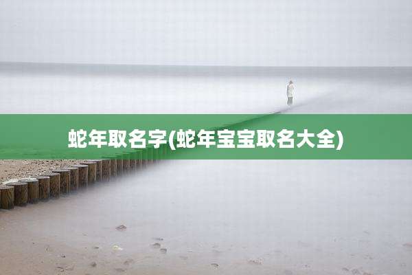 蛇年取名字(蛇年宝宝取名大全)