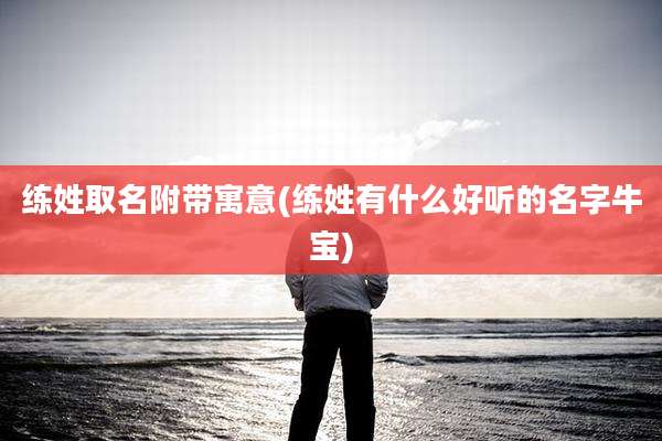 练姓取名附带寓意(练姓有什么好听的名字牛宝)