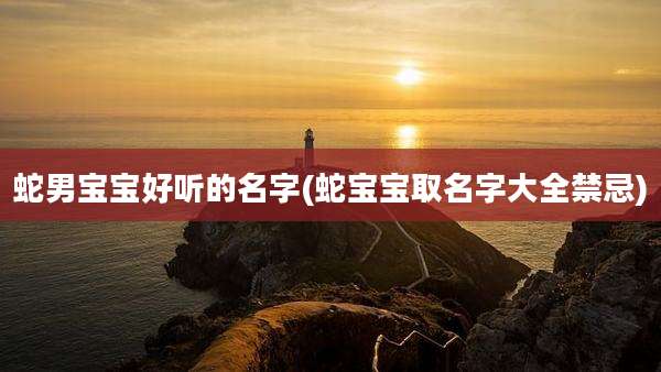 蛇男宝宝好听的名字(蛇宝宝取名字大全禁忌)