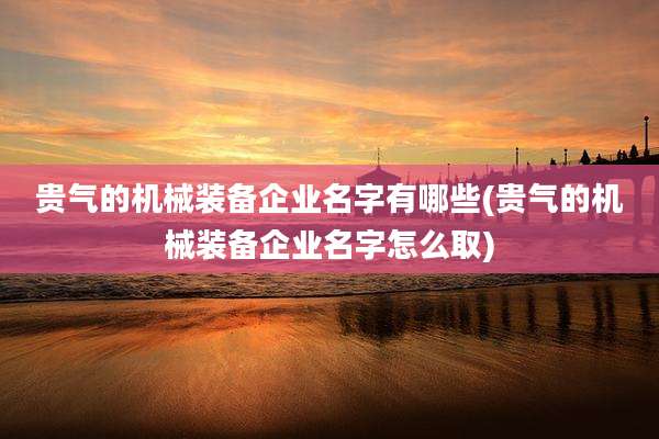贵气的机械装备企业名字有哪些(贵气的机械装备企业名字怎么取)