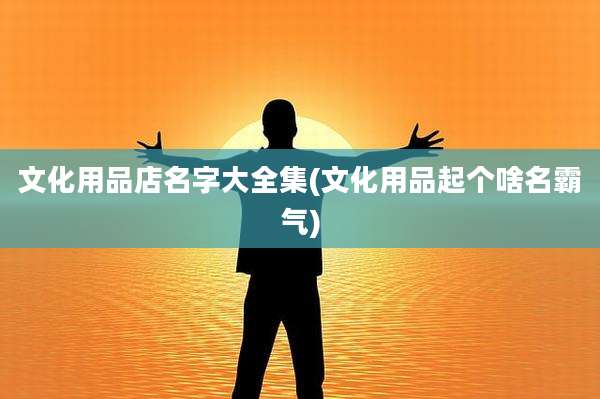文化用品店名字大全集(文化用品起个啥名霸气)